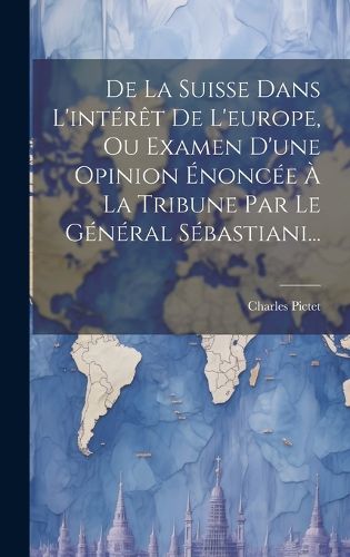 Cover image for De La Suisse Dans L'interet De L'europe, Ou Examen D'une Opinion Enoncee A La Tribune Par Le General Sebastiani...