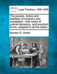 Cover image for The Powers, Duties and Liabilities of Coroners and Constables: With Notes of Judicial Decisions, and Practical Forms, Adapted to All the States.