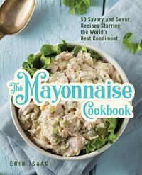 Cover image for The Mayonnaise Cookbook: 50 Savory and Sweet Recipes Starring the World's Best Condiment