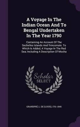 Cover image for A Voyage in the Indian Ocean and to Bengal Undertaken in the Year 1790: Containing an Account of the Sechelles Islands and Trincomale. to Which Is Added, a Voyage in the Red Sea; Including a Description of Mocha