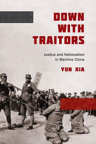 Cover image for Down with Traitors: Justice and Nationalism in Wartime China