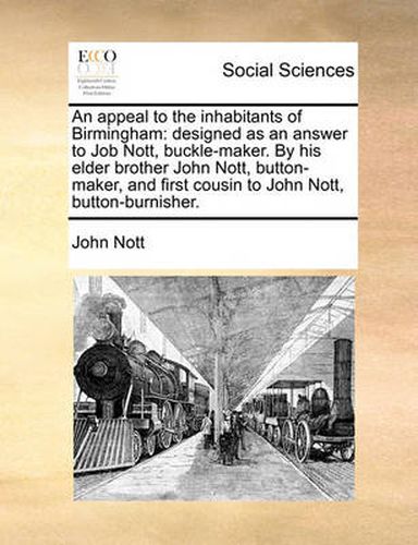 An Appeal to the Inhabitants of Birmingham: Designed as an Answer to Job Nott, Buckle-Maker. by His Elder Brother John Nott, Button-Maker, and First Cousin to John Nott, Button-Burnisher.