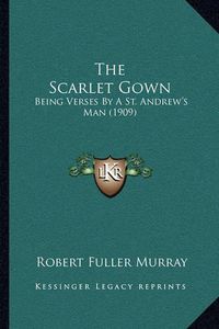 Cover image for The Scarlet Gown: Being Verses by a St. Andrew's Man (1909)