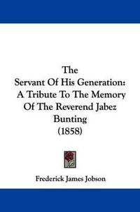 Cover image for The Servant Of His Generation: A Tribute To The Memory Of The Reverend Jabez Bunting (1858)