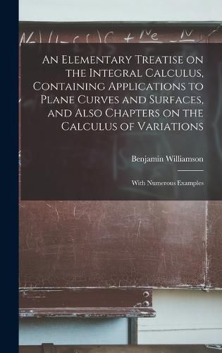 Cover image for An Elementary Treatise on the Integral Calculus, Containing Applications to Plane Curves and Surfaces, and Also Chapters on the Calculus of Variations; With Numerous Examples