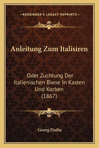 Cover image for Anleitung Zum Italisiren: Oder Zuchtung Der Italienischen Biene in Kasten Und Korben (1867)