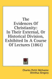 Cover image for The Evidences of Christianity: In Their External, or Historical Division, Exhibited in a Course of Lectures (1861)