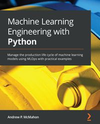 Cover image for Machine Learning Engineering with Python: Manage the production life cycle of machine learning models using MLOps with practical examples