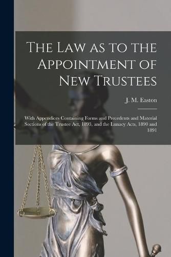 Cover image for The Law as to the Appointment of New Trustees: With Appendices Containing Forms and Precedents and Material Sections of the Trustee Act, 1893, and the Lunacy Acts, 1890 and 1891