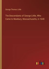 Cover image for The Descendants of George Little, Who Came to Newbury, Massachusetts, in 1640