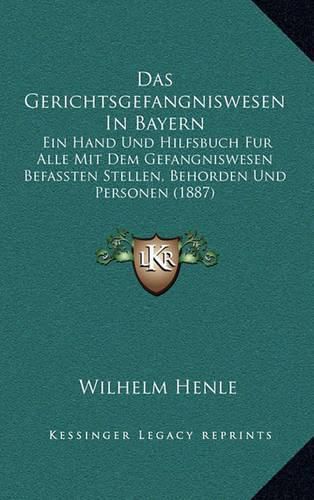 Cover image for Das Gerichtsgefangniswesen in Bayern: Ein Hand Und Hilfsbuch Fur Alle Mit Dem Gefangniswesen Befassten Stellen, Behorden Und Personen (1887)