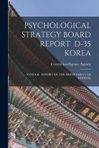 Cover image for Psychological Strategy Board Report D-35 Korea: Annex B: Report of the Department of Defense