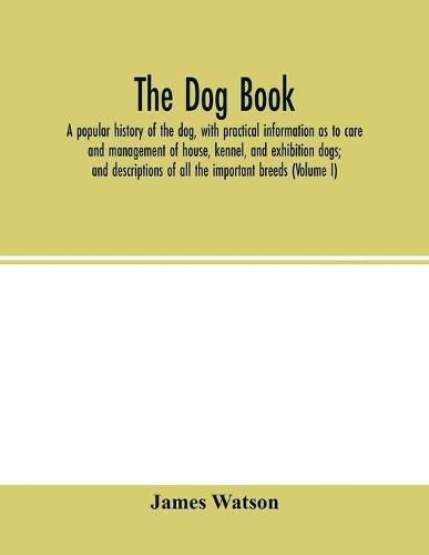 The dog book: a popular history of the dog, with practical information as to care and management of house, kennel, and exhibition dogs; and descriptions of all the important breeds (Volume I)