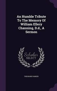 Cover image for An Humble Tribute to the Memory of William Ellery Channing, D.D., a Sermon