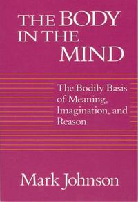 Cover image for The Body in the Mind: The Bodily Basis of Meaning, Imagination and Reason