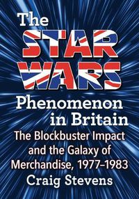 Cover image for The Star Wars Phenomenon in Britain: The Blockbuster Impact and the Galaxy of Merchandise, 1977-1983