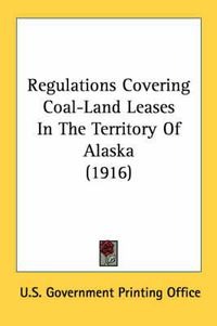 Cover image for Regulations Covering Coal-Land Leases in the Territory of Alaska (1916)