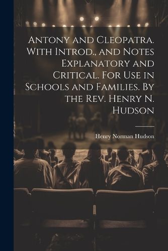 Antony and Cleopatra. With Introd., and Notes Explanatory and Critical. For use in Schools and Families. By the Rev. Henry N. Hudson