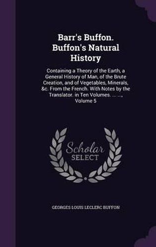 Barr's Buffon. Buffon's Natural History: Containing a Theory of the Earth, a General History of Man, of the Brute Creation, and of Vegetables, Minerals, &C. from the French. with Notes by the Translator. in Ten Volumes. ... ..., Volume 5