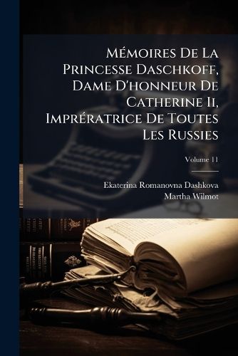 Cover image for Mmoires de La Princesse Daschkoff, Dame D'Honneur de Catherine II, Imprratrice de Toutes Les Russies, Volume 11