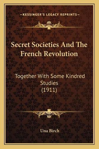 Secret Societies and the French Revolution: Together with Some Kindred Studies (1911)