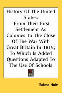 Cover image for History of the United States: From Their First Settlement as Colonies to the Close of the War with Great Britain in 1815; To Which Is Added Questions Adapted to the Use of Schools