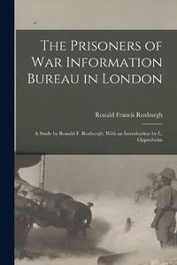 Cover image for The Prisoners of War Information Bureau in London; a Study by Ronald F. Roxburgh, With an Introduction by L. Oppenheim