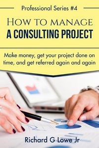 Cover image for How to Manage a Consulting Project: Make Money, Get Your Project Done on Time, and Get Referred Again and Again