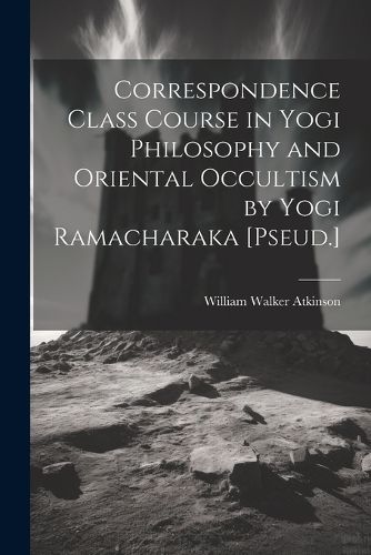 Correspondence Class Course in Yogi Philosophy and Oriental Occultism by Yogi Ramacharaka [Pseud.]