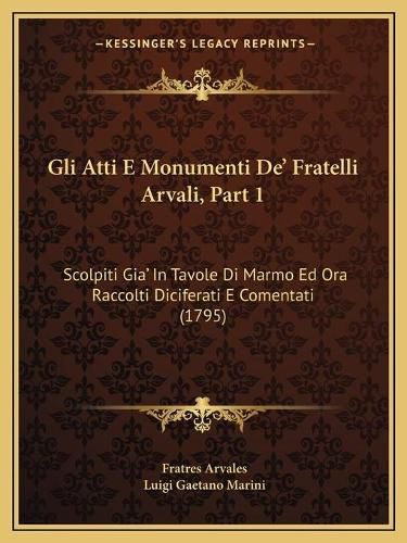 Cover image for Gli Atti E Monumenti de' Fratelli Arvali, Part 1: Scolpiti Gia' in Tavole Di Marmo Ed Ora Raccolti Diciferati E Comentati (1795)