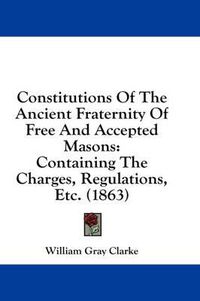 Cover image for Constitutions of the Ancient Fraternity of Free and Accepted Masons: Containing the Charges, Regulations, Etc. (1863)