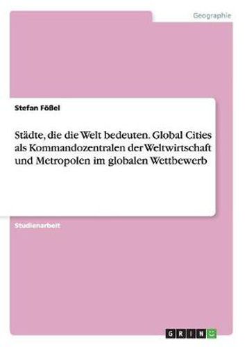 Cover image for Stadte, die die Welt bedeuten. Global Cities als Kommandozentralen der Weltwirtschaft und Metropolen im globalen Wettbewerb