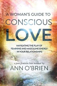 Cover image for A Woman's Guide to Conscious Love: Navigating the Play of Feminine and Masculine Energy in Your Relationships