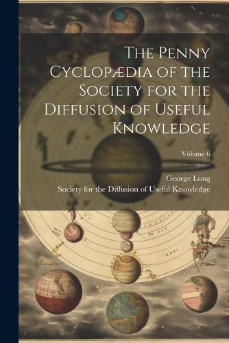 Cover image for The Penny Cyclopaedia of the Society for the Diffusion of Useful Knowledge; Volume 6