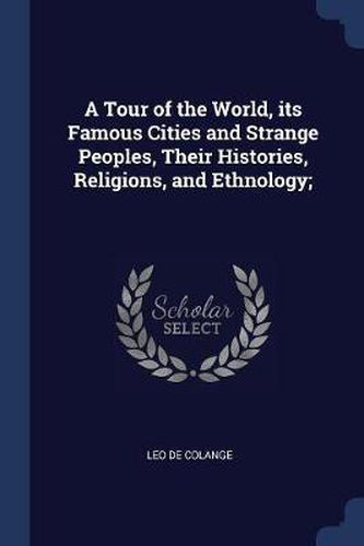 Cover image for A Tour of the World, Its Famous Cities and Strange Peoples, Their Histories, Religions, and Ethnology;