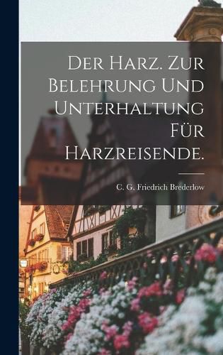 Cover image for Der Harz. Zur Belehrung und Unterhaltung fuer Harzreisende.