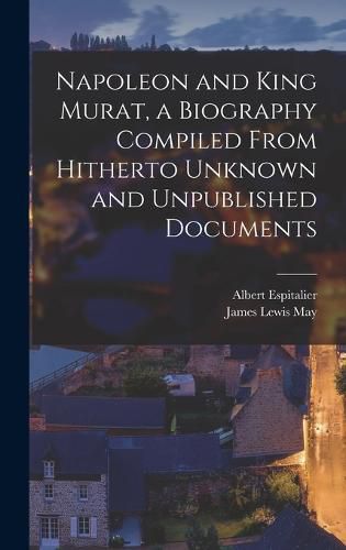 Cover image for Napoleon and King Murat, a Biography Compiled From Hitherto Unknown and Unpublished Documents