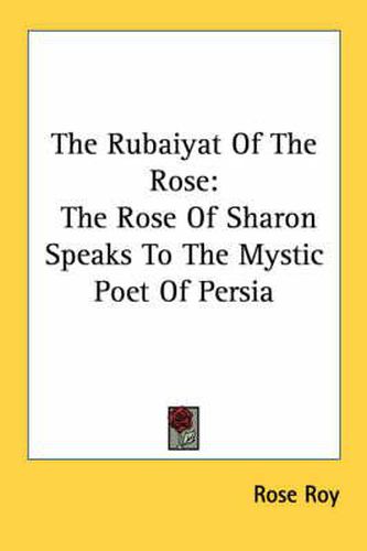 Cover image for The Rubaiyat of the Rose: The Rose of Sharon Speaks to the Mystic Poet of Persia
