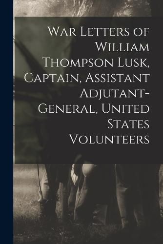 Cover image for War Letters of William Thompson Lusk, Captain, Assistant Adjutant-general, United States Volunteers