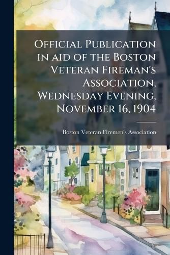 Cover image for Official Publication in Aid of the Boston Veteran Fireman's Association, Wednesday Evening, November 16, 1904