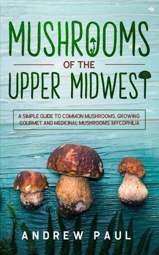 Cover image for Mushrooms of the upper Midwest: A Simple Guide to Common Mushrooms, Growing Gourmet and Medicinal Mushrooms, Mycophilia