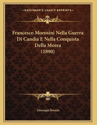 Cover image for Francesco Morosini Nella Guerra Di Candia E Nella Conquista Della Morea (1890)