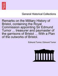 Cover image for Remarks on the Military History of Bristol, Containing the Royal Commission Appointing Sir Edmund Turnor ... Treasurer and Paymaster of the Garrisons of Bristol ... with a Plan of the Outworks of Bristol.