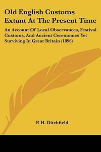 Cover image for Old English Customs Extant at the Present Time: An Account of Local Observances, Festival Customs, and Ancient Ceremonies Yet Surviving in Great Britain (1896)