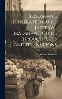 Cover image for Bradshaw's Illustrated Guide [afterw.] Bradshaw's Guide Through Paris And Its Environs