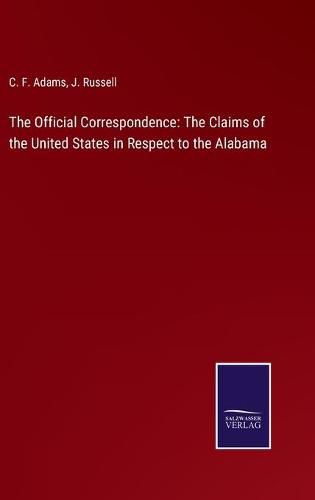 The Official Correspondence: The Claims of the United States in Respect to the Alabama