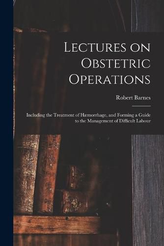 Cover image for Lectures on Obstetric Operations: Including the Treatment of Haemorrhage, and Forming a Guide to the Management of Difficult Labour