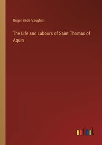 Cover image for The Life and Labours of Saint Thomas of Aquin