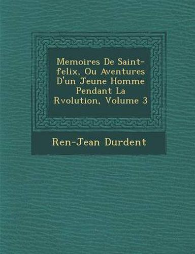 Memoires de Saint-Felix, Ou Aventures D'Un Jeune Homme Pendant La R Volution, Volume 3