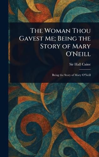 Cover image for The Woman Thou Gavest Me; Being the Story of Mary O'Neill